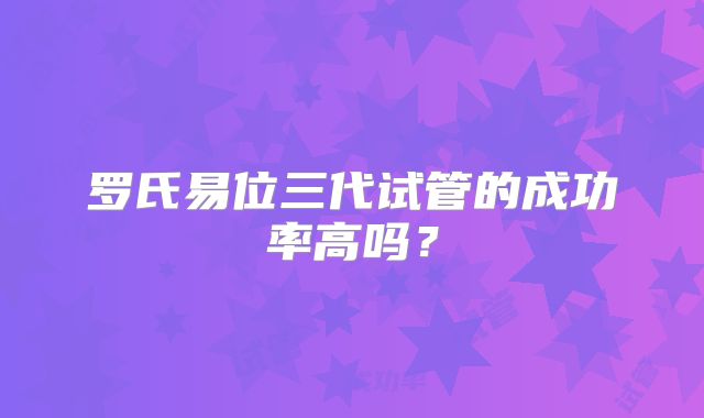 罗氏易位三代试管的成功率高吗？