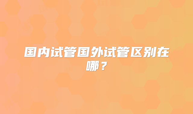 国内试管国外试管区别在哪？
