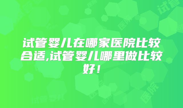 试管婴儿在哪家医院比较合适,试管婴儿哪里做比较好!