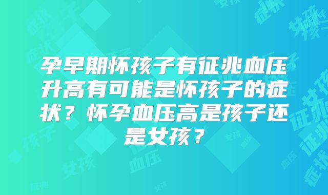 孕早期怀孩子有征兆血压升高有可能是怀孩子的症状？怀孕血压高是孩子还是女孩？