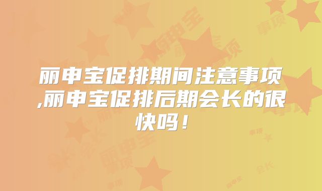 丽申宝促排期间注意事项,丽申宝促排后期会长的很快吗！