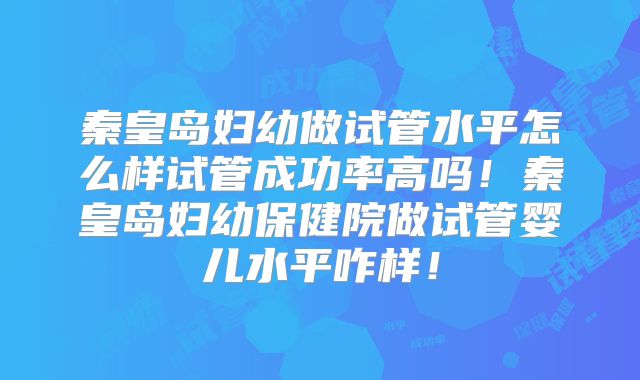 秦皇岛妇幼做试管水平怎么样试管成功率高吗！秦皇岛妇幼保健院做试管婴儿水平咋样！