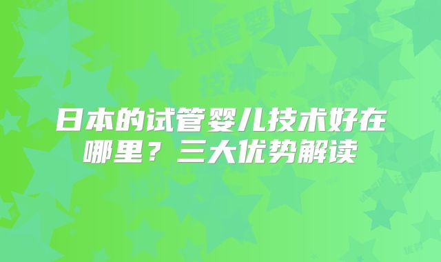 日本的试管婴儿技术好在哪里?三大优势解读