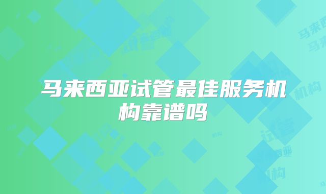 马来西亚试管最佳服务机构靠谱吗