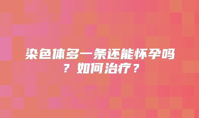 染色体多一条还能怀孕吗?如何治疗?