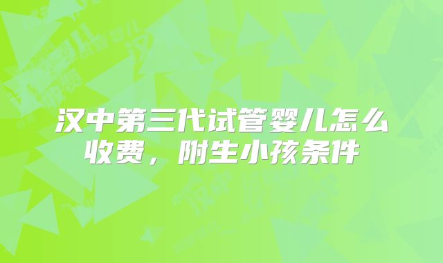 汉中第三代试管婴儿怎么收费，附生小孩条件