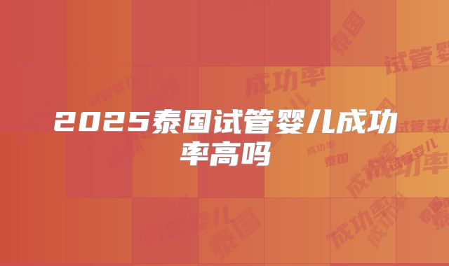 2025泰国试管婴儿成功率高吗