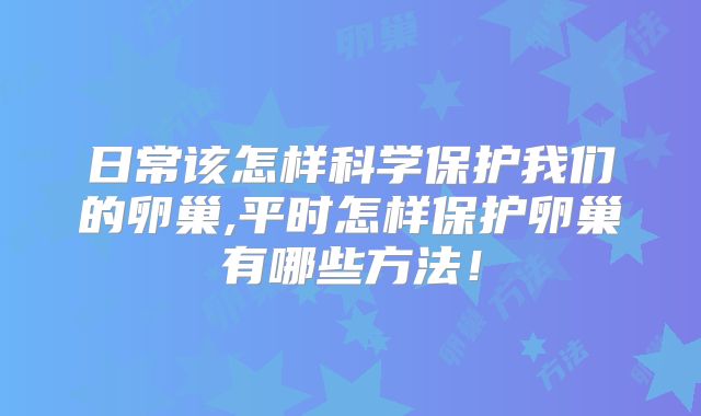 日常该怎样科学保护我们的卵巢,平时怎样保护卵巢有哪些方法！