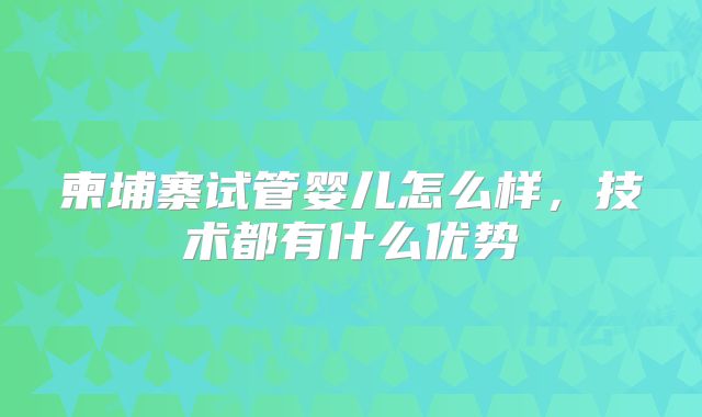 柬埔寨试管婴儿怎么样，技术都有什么优势