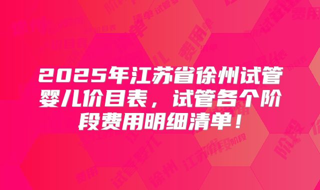 2025年江苏省徐州试管婴儿价目表,试管各个阶段费用明细清单!