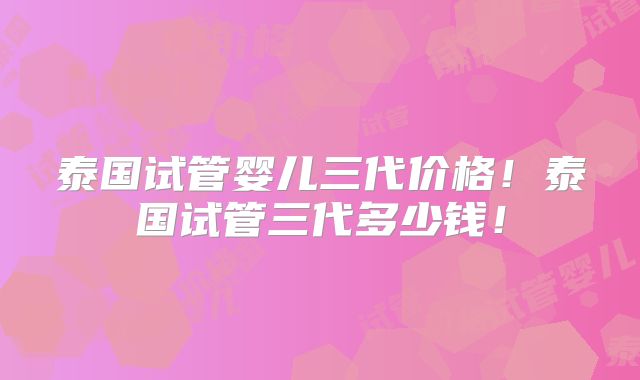 泰国试管婴儿三代价格!泰国试管三代多少钱!