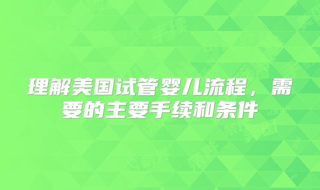 理解美国试管婴儿流程，需要的主要手续和条件