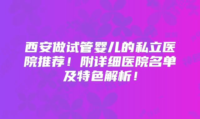 西安做试管婴儿的私立医院推荐！附详细医院名单及特色解析！