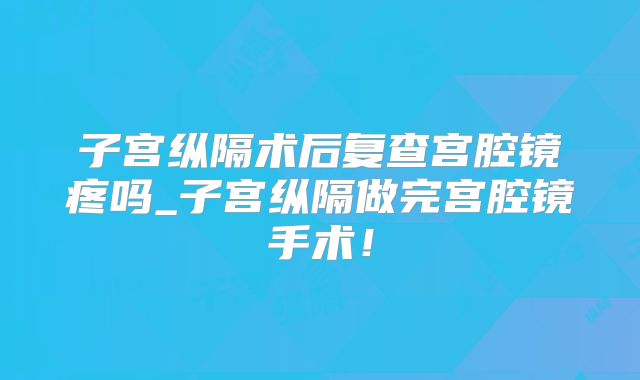 子宫纵隔术后复查宫腔镜疼吗_子宫纵隔做完宫腔镜手术!