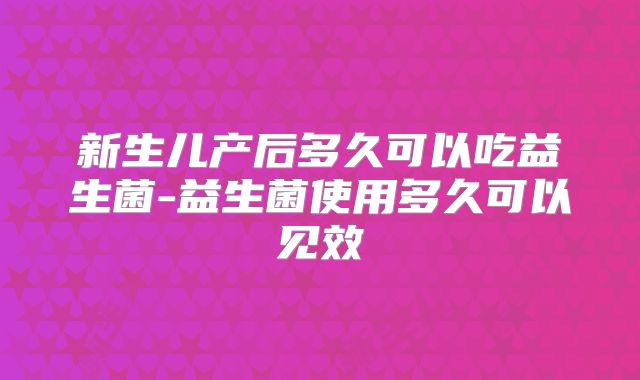 新生儿产后多久可以吃益生菌-益生菌使用多久可以见效