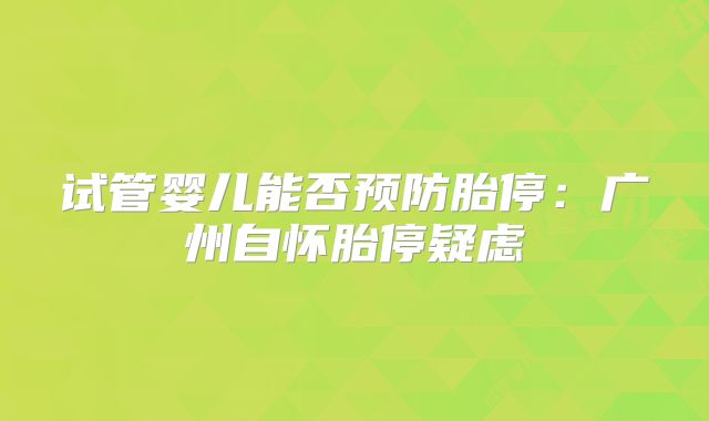 试管婴儿能否预防胎停:广州自怀胎停疑虑