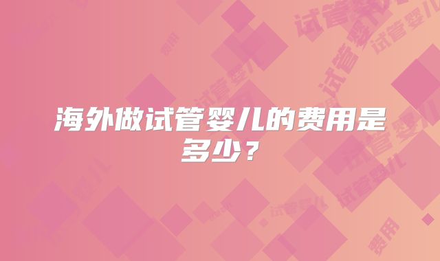 海外做试管婴儿的费用是多少？