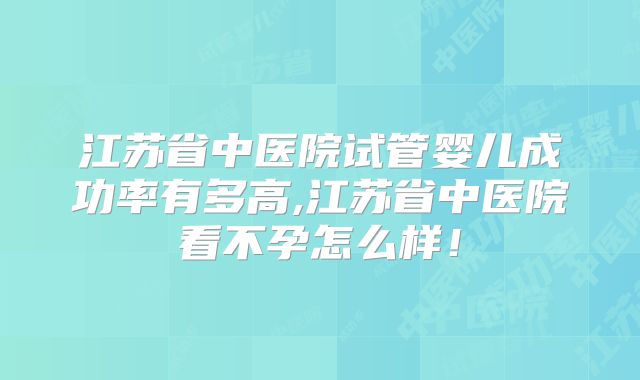 江苏省中医院试管婴儿成功率有多高,江苏省中医院看不孕怎么样！