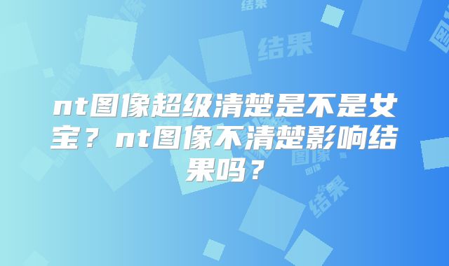 nt图像超级清楚是不是女宝？nt图像不清楚影响结果吗？