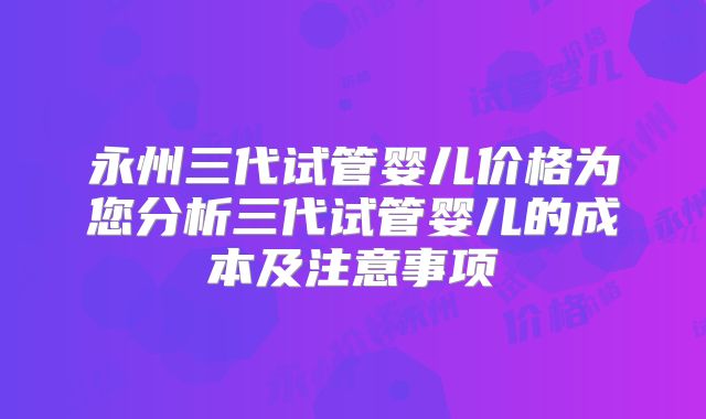 永州三代试管婴儿价格为您分析三代试管婴儿的成本及注意事项