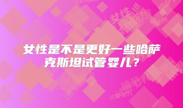 女性是不是更好一些哈萨克斯坦试管婴儿?