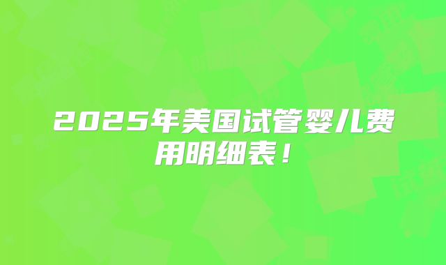 2025年美国试管婴儿费用明细表！