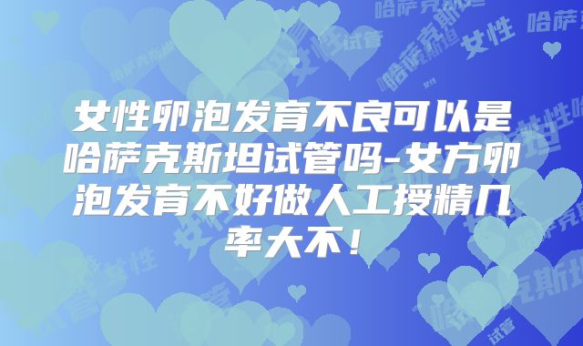女性卵泡发育不良可以是哈萨克斯坦试管吗-女方卵泡发育不好做人工授精几率大不！