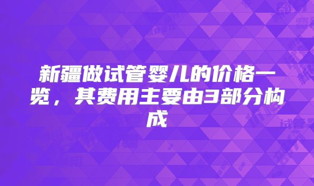 新疆做试管婴儿的价格一览，其费用主要由3部分构成