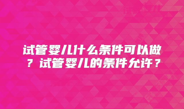 试管婴儿什么条件可以做？试管婴儿的条件允许？