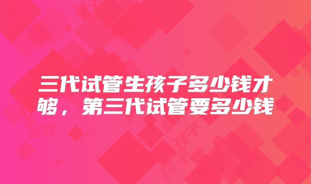 三代试管生孩子多少钱才够,第三代试管要多少钱