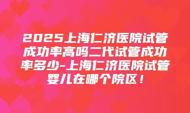 2025上海仁济医院试管成功率高吗二代试管成功率多少-上海仁济医院试管婴儿在哪个院区！