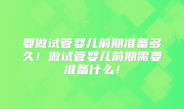 要做试管婴儿前期准备多久！做试管婴儿前期需要准备什么！