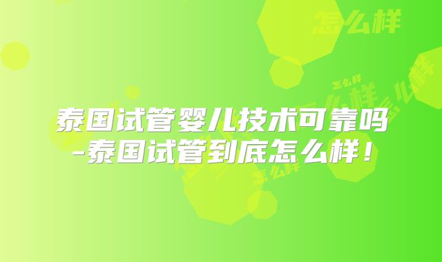 泰国试管婴儿技术可靠吗-泰国试管到底怎么样！