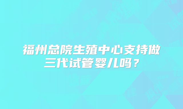 福州总院生殖中心支持做三代试管婴儿吗?