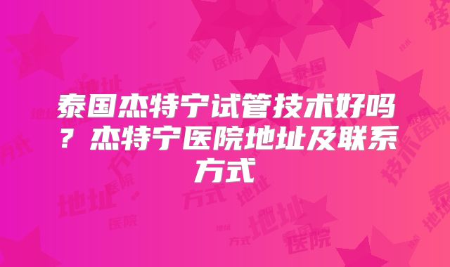 泰国杰特宁试管技术好吗？杰特宁医院地址及联系方式