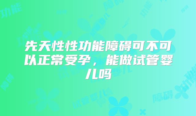 先天性性功能障碍可不可以正常受孕，能做试管婴儿吗