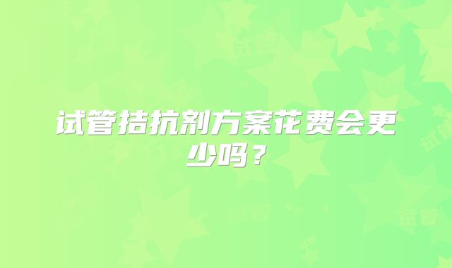 试管拮抗剂方案花费会更少吗？