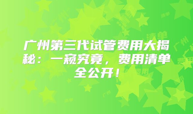 广州第三代试管费用大揭秘：一窥究竟，费用清单全公开！