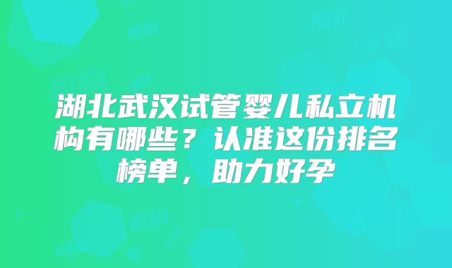 湖北武汉试管婴儿私立机构有哪些？认准这份排名榜单，助力好孕