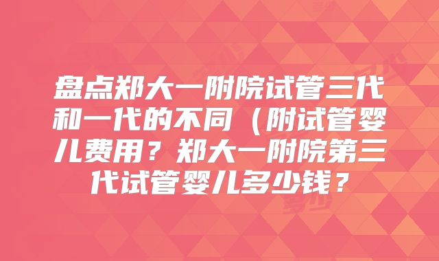 盘点郑大一附院试管三代和一代的不同（附试管婴儿费用？郑大一附院第三代试管婴儿多少钱？