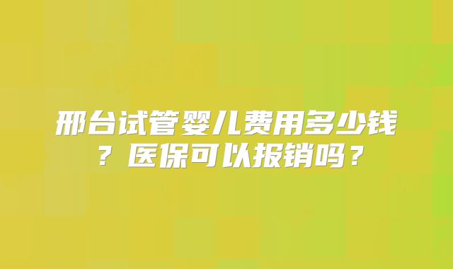 邢台试管婴儿费用多少钱？医保可以报销吗？