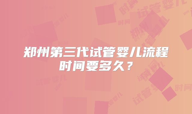 郑州第三代试管婴儿流程时间要多久？