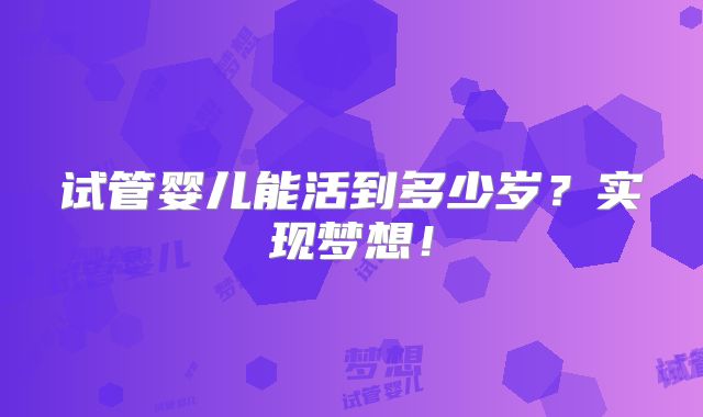 试管婴儿能活到多少岁?实现梦想!