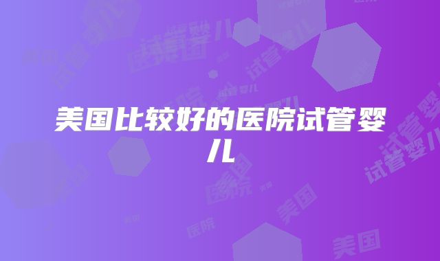 美国比较好的医院试管婴儿