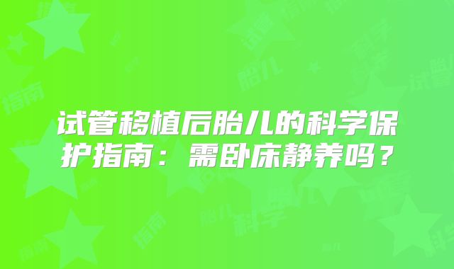 试管移植后胎儿的科学保护指南：需卧床静养吗？