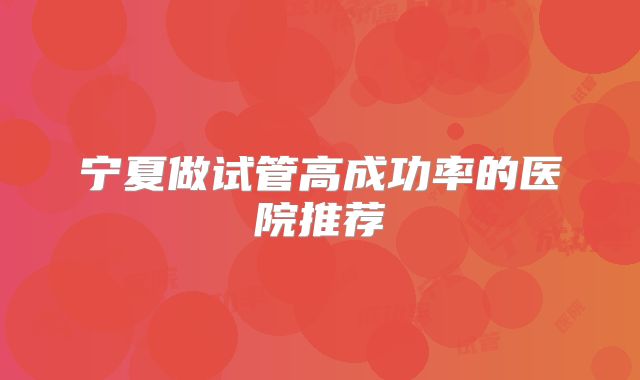 宁夏做试管高成功率的医院推荐