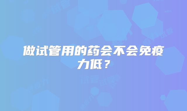 做试管用的药会不会免疫力低？
