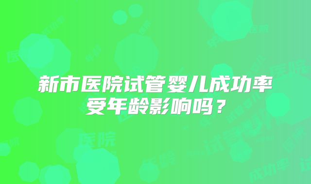 新市医院试管婴儿成功率受年龄影响吗？