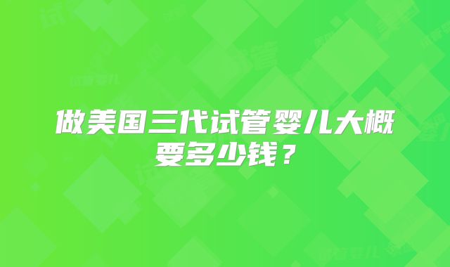 做美国三代试管婴儿大概要多少钱？