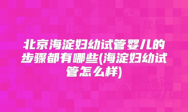 北京海淀妇幼试管婴儿的步骤都有哪些(海淀妇幼试管怎么样)
